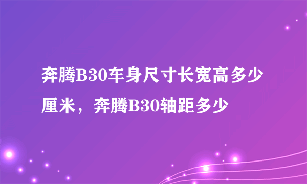 奔腾B30车身尺寸长宽高多少厘米，奔腾B30轴距多少