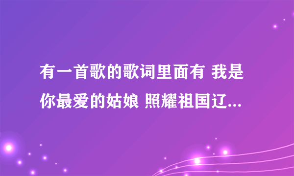 有一首歌的歌词里面有 我是你最爱的姑娘 照耀祖国辽远的边疆 跪求