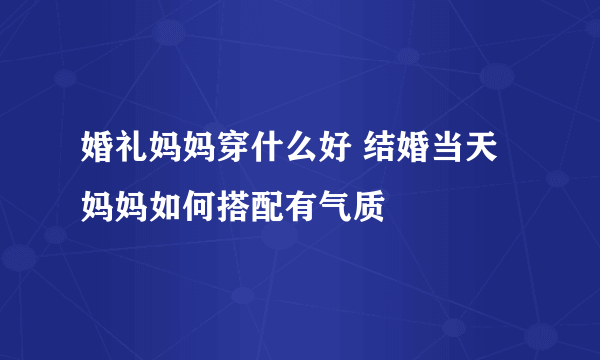 婚礼妈妈穿什么好 结婚当天妈妈如何搭配有气质