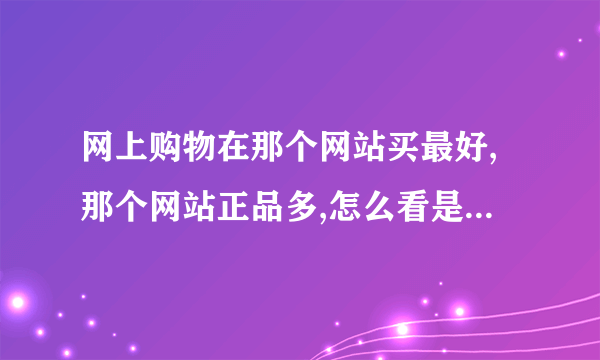 网上购物在那个网站买最好,那个网站正品多,怎么看是不是正品?