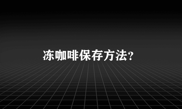 冻咖啡保存方法？