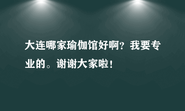 大连哪家瑜伽馆好啊？我要专业的。谢谢大家啦！