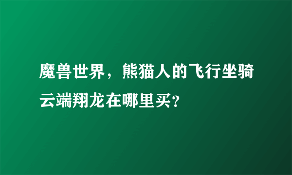 魔兽世界，熊猫人的飞行坐骑云端翔龙在哪里买？