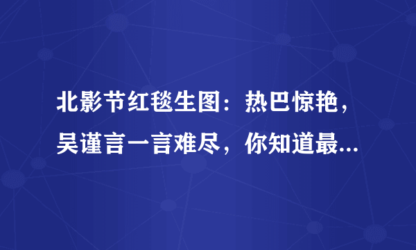 北影节红毯生图：热巴惊艳，吴谨言一言难尽，你知道最好看的是谁吗？