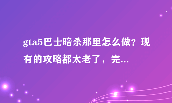 gta5巴士暗杀那里怎么做？现有的攻略都太老了，完全对不上。攻略上说