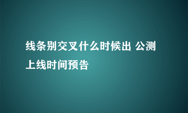 线条别交叉什么时候出 公测上线时间预告