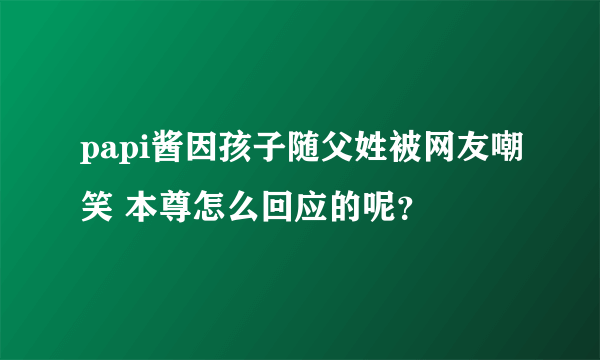 papi酱因孩子随父姓被网友嘲笑 本尊怎么回应的呢？