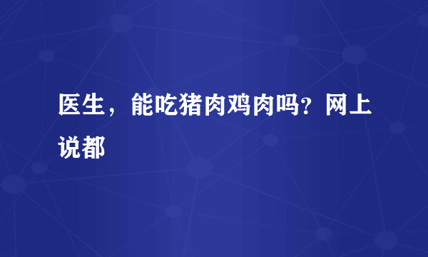 医生，能吃猪肉鸡肉吗？网上说都