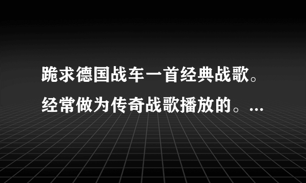 跪求德国战车一首经典战歌。经常做为传奇战歌播放的。其中电吉他重金属用的最多。求谱子？