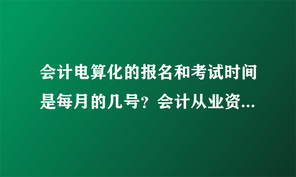 会计电算化的报名和考试时间是每月的几号？会计从业资格证的报名和考试时间是几月几号啊？