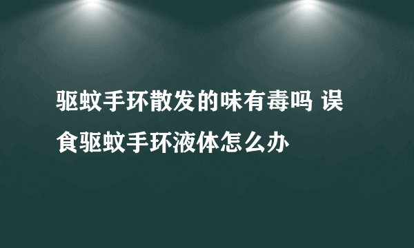 驱蚊手环散发的味有毒吗 误食驱蚊手环液体怎么办