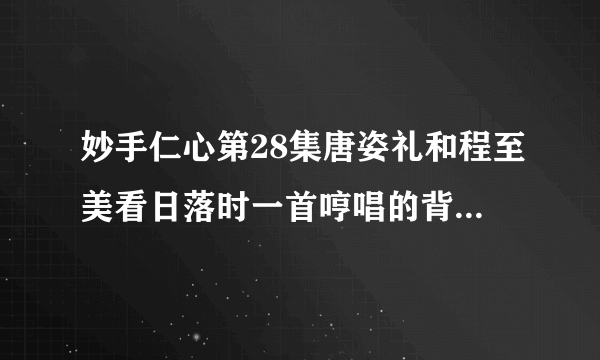 妙手仁心第28集唐姿礼和程至美看日落时一首哼唱的背景音乐叫什么？