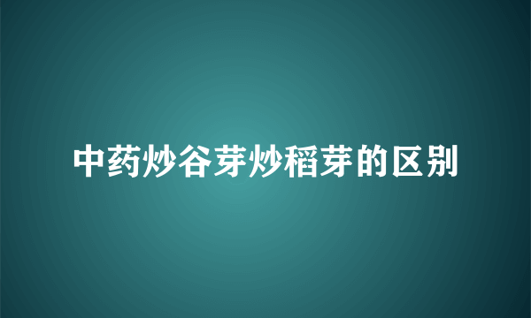 中药炒谷芽炒稻芽的区别