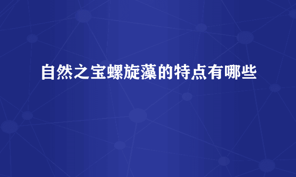 自然之宝螺旋藻的特点有哪些