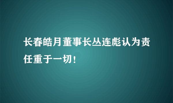 长春皓月董事长丛连彪认为责任重于一切！