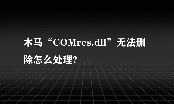 木马“COMres.dll”无法删除怎么处理?