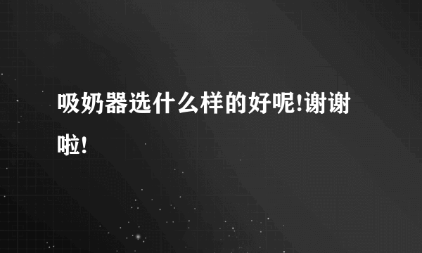 吸奶器选什么样的好呢!谢谢啦!