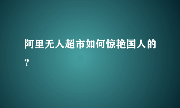 阿里无人超市如何惊艳国人的？