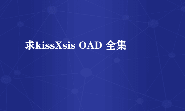 求kissXsis OAD 全集