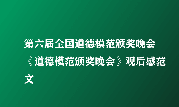 第六届全国道德模范颁奖晚会《道德模范颁奖晚会》观后感范文