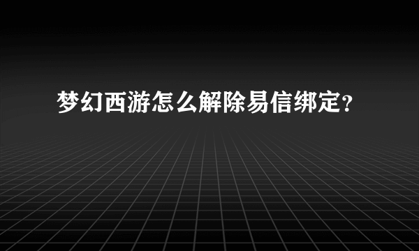 梦幻西游怎么解除易信绑定？