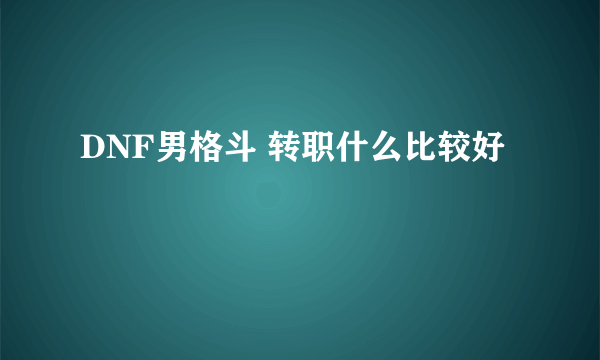 DNF男格斗 转职什么比较好