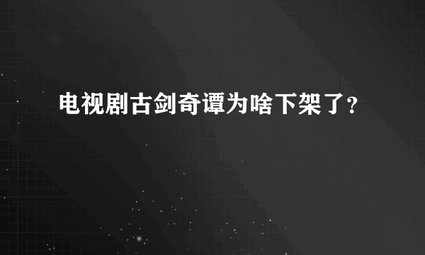 电视剧古剑奇谭为啥下架了？