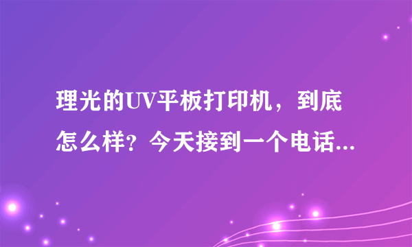 理光的UV平板打印机，到底怎么样？今天接到一个电话，推销这个设备，懂行的指点一下吧