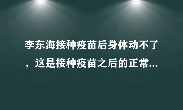 李东海接种疫苗后身体动不了，这是接种疫苗之后的正常反应吗？