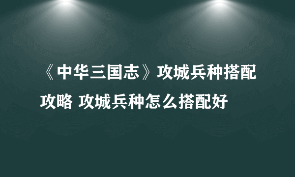 《中华三国志》攻城兵种搭配攻略 攻城兵种怎么搭配好