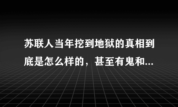 苏联人当年挖到地狱的真相到底是怎么样的，甚至有鬼和怪兽爬出？那些人的惨叫声究竟是什么？