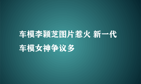 车模李颖芝图片惹火 新一代车模女神争议多