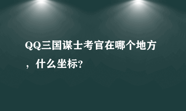 QQ三国谋士考官在哪个地方，什么坐标？