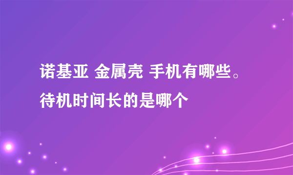 诺基亚 金属壳 手机有哪些。待机时间长的是哪个