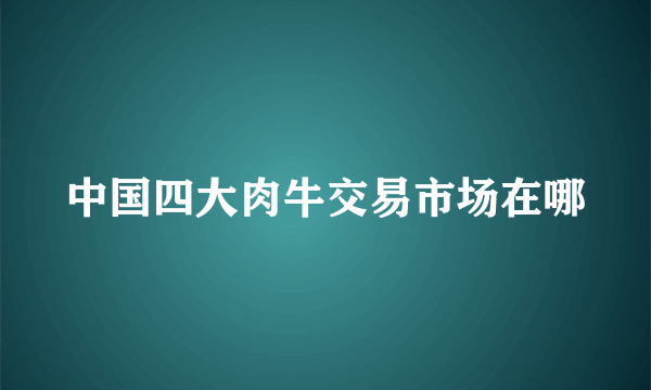 中国四大肉牛交易市场在哪