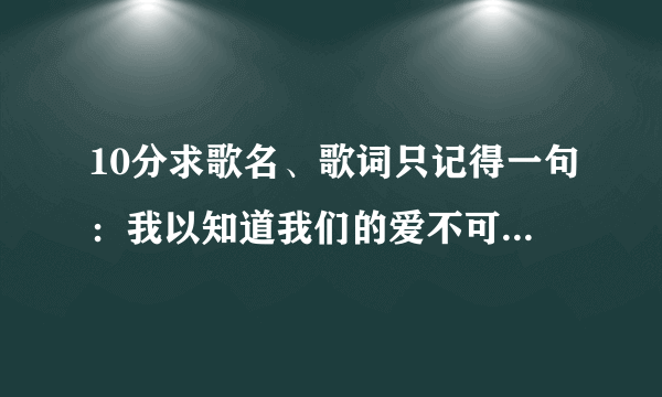 10分求歌名、歌词只记得一句：我以知道我们的爱不可能重来！是男的唱的。