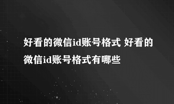 好看的微信id账号格式 好看的微信id账号格式有哪些