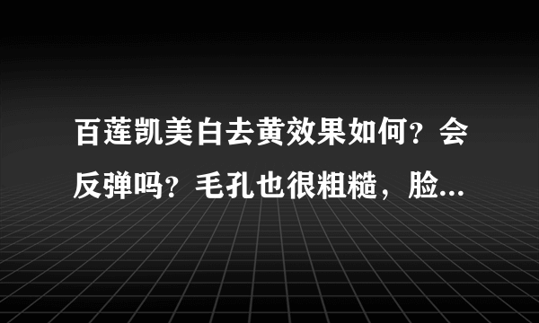 百莲凯美白去黄效果如何？会反弹吗？毛孔也很粗糙，脸部很黄，干燥，