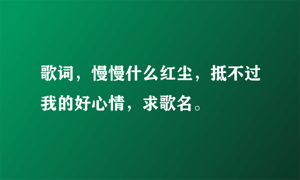 歌词，慢慢什么红尘，抵不过我的好心情，求歌名。