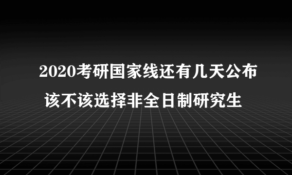 2020考研国家线还有几天公布 该不该选择非全日制研究生