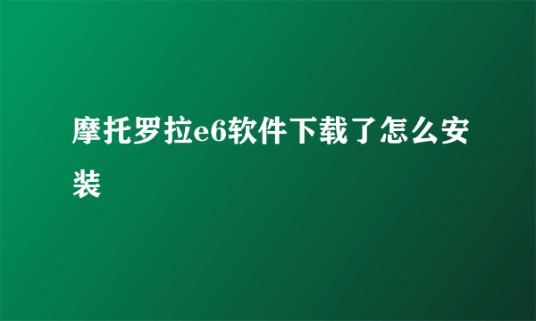 摩托罗拉e6软件下载了怎么安装