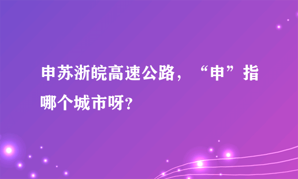 申苏浙皖高速公路，“申”指哪个城市呀？