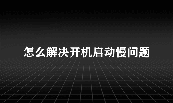 怎么解决开机启动慢问题