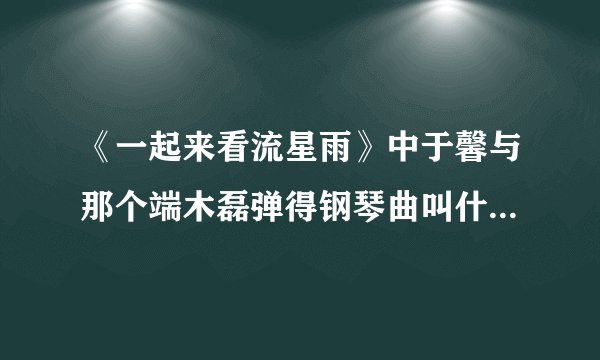 《一起来看流星雨》中于馨与那个端木磊弹得钢琴曲叫什么名字啊？？