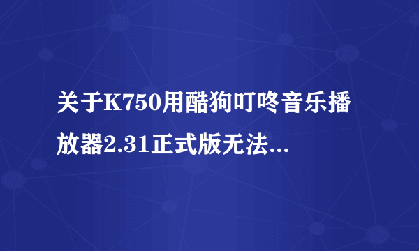 关于K750用酷狗叮咚音乐播放器2.31正式版无法用的问题