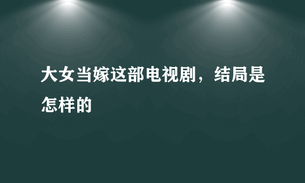 大女当嫁这部电视剧，结局是怎样的