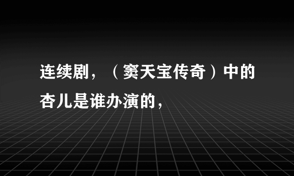 连续剧，（窦天宝传奇）中的杏儿是谁办演的，