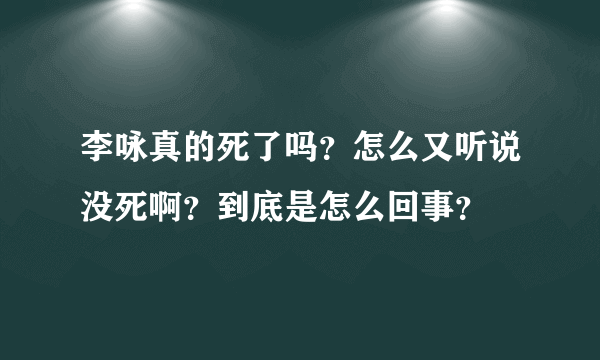 李咏真的死了吗？怎么又听说没死啊？到底是怎么回事？