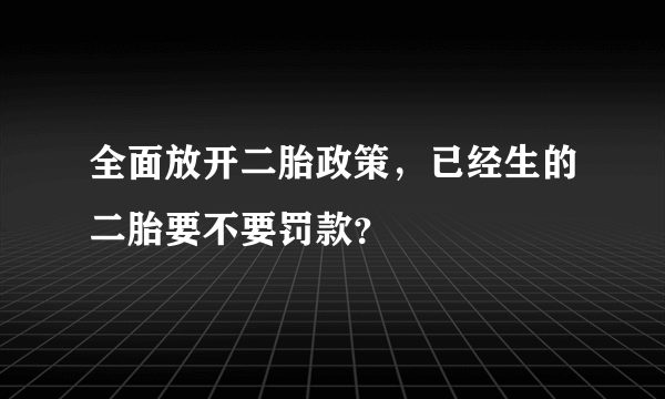 全面放开二胎政策，已经生的二胎要不要罚款？