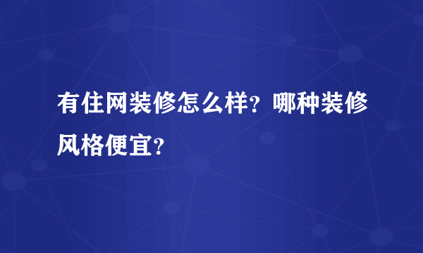 有住网装修怎么样？哪种装修风格便宜？